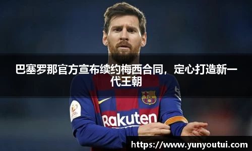 巴塞罗那官方宣布续约梅西合同，定心打造新一代王朝