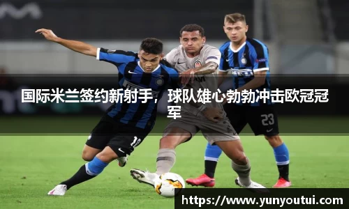 国际米兰签约新射手，球队雄心勃勃冲击欧冠冠军
