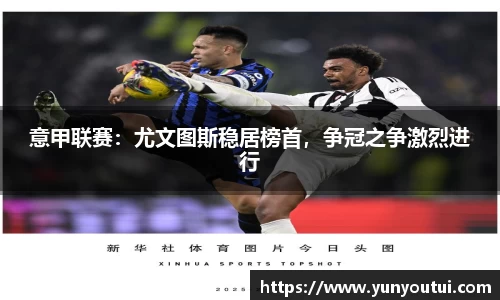 意甲联赛：尤文图斯稳居榜首，争冠之争激烈进行