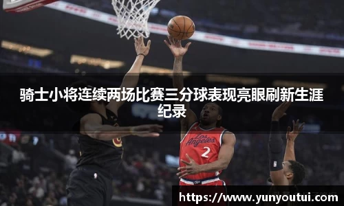 骑士小将连续两场比赛三分球表现亮眼刷新生涯纪录