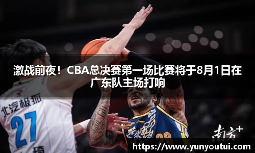 激战前夜！CBA总决赛第一场比赛将于8月1日在广东队主场打响