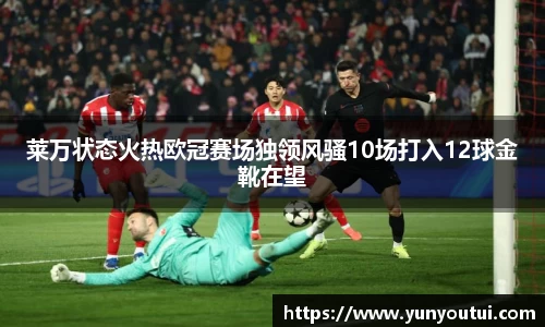 莱万状态火热欧冠赛场独领风骚10场打入12球金靴在望
