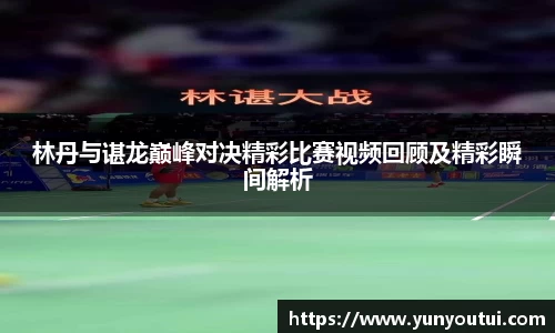 林丹与谌龙巅峰对决精彩比赛视频回顾及精彩瞬间解析