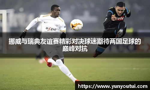 挪威与瑞典友谊赛精彩对决球迷期待两国足球的巅峰对抗