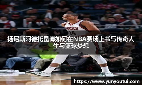 扬尼斯阿德托昆博如何在NBA赛场上书写传奇人生与篮球梦想