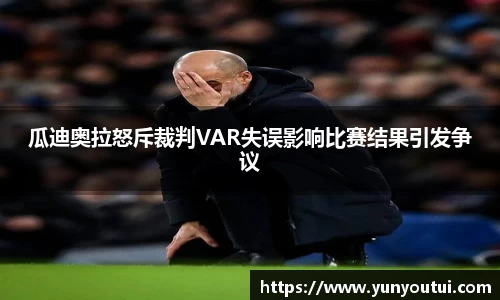 瓜迪奥拉怒斥裁判VAR失误影响比赛结果引发争议