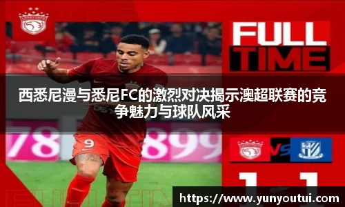 西悉尼漫与悉尼FC的激烈对决揭示澳超联赛的竞争魅力与球队风采