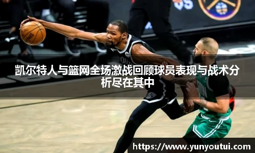凯尔特人与篮网全场激战回顾球员表现与战术分析尽在其中