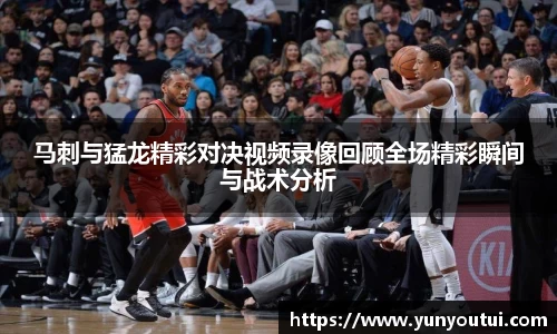 马刺与猛龙精彩对决视频录像回顾全场精彩瞬间与战术分析