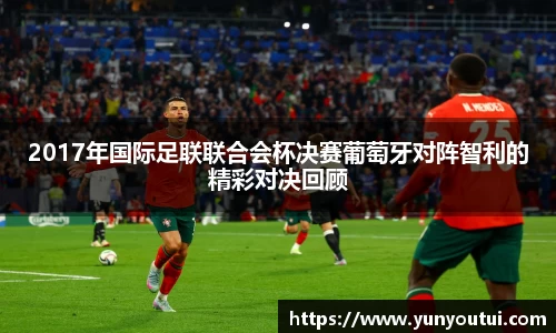 2017年国际足联联合会杯决赛葡萄牙对阵智利的精彩对决回顾