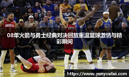 08年火箭与勇士经典对决回放重温篮球激情与精彩瞬间