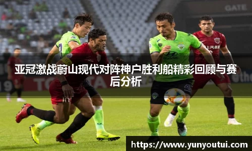 亚冠激战蔚山现代对阵神户胜利船精彩回顾与赛后分析