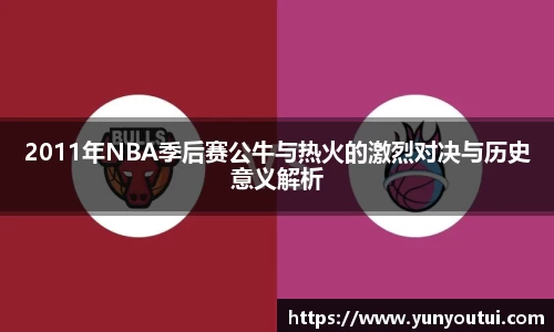 2011年NBA季后赛公牛与热火的激烈对决与历史意义解析