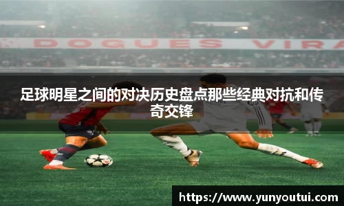 足球明星之间的对决历史盘点那些经典对抗和传奇交锋