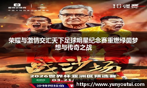 荣耀与激情交汇天下足球明星纪念赛重燃绿茵梦想与传奇之战