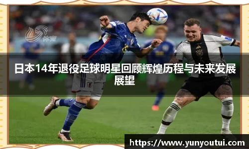 日本14年退役足球明星回顾辉煌历程与未来发展展望