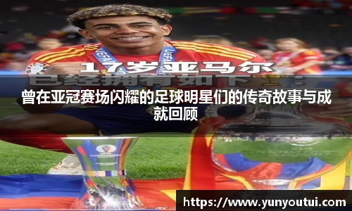曾在亚冠赛场闪耀的足球明星们的传奇故事与成就回顾