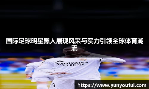 国际足球明星黑人展现风采与实力引领全球体育潮流