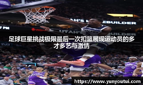 足球巨星挑战极限最后一次扣篮展现运动员的多才多艺与激情
