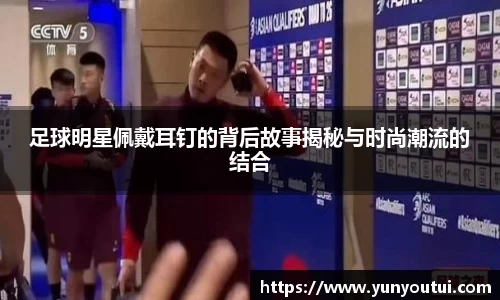 足球明星佩戴耳钉的背后故事揭秘与时尚潮流的结合