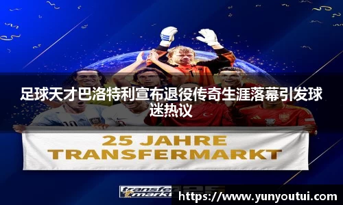 足球天才巴洛特利宣布退役传奇生涯落幕引发球迷热议