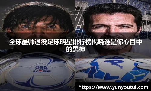 全球最帅退役足球明星排行榜揭晓谁是你心目中的男神