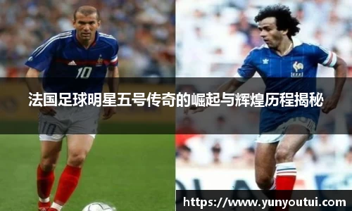 法国足球明星五号传奇的崛起与辉煌历程揭秘